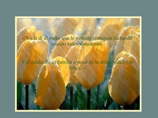 « Yo le dí el poder que le permite continuar luchando cuando todos abandonan. Y el cuidar de su familia a pesar de la enfermedad y la fatiga. » 