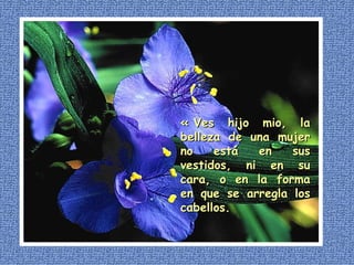 « Ves hijo mio, la belleza de una mujer no está en sus vestidos, ni en su cara, o en la forma en que se arregla los cabellos. 