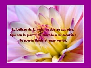 La belleza de la mujer reside en sus ojos. Que son la puerta de entrada a su corazón ; la puerta donde el amor reside. 