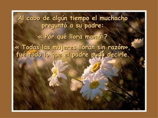 Al cabo de algún tiempo el muchacho preguntó a su padre: « Por qué llora mamá ? « Todas las mujeres lloran sin razón», fué todo lo que el padre pudo decirle . 