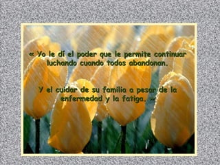 « Yo le dí el poder que le permite continuar luchando cuando todos abandonan. Y el cuidar de su familia a pesar de la enfermedad y la fatiga. » 
