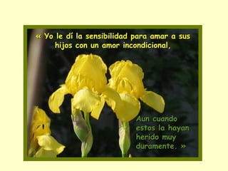 « Yo le dí la sensibilidad para amar a sus hijos con un amor incondicional, Aun cuando estos la hayan herido muy duramente. » 