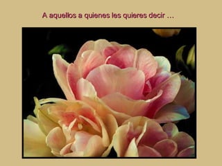 A aquellos a quienes les quieres decir … 