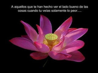 A aquellos que te han hecho ver el lado bueno de las
cosas cuando tu veías solamente lo peor….
 