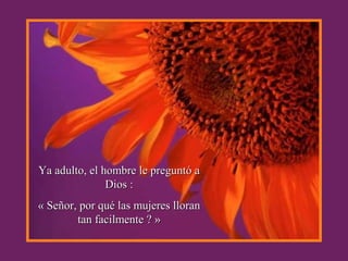 Ya adulto, el hombre le preguntó aYa adulto, el hombre le preguntó a
Dios :Dios :
« Señor, por qué las mujeres lloran« Señor, por qué las mujeres lloran
tan facilmente ? »tan facilmente ? »
 