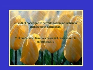 « Le dí el poder que le permite continuar luchando« Le dí el poder que le permite continuar luchando
cuando todos abandonan.cuando todos abandonan.
Y el cuidar a su familia a pesar del cansancio o laY el cuidar a su familia a pesar del cansancio o la
enfermedad. »enfermedad. »
 