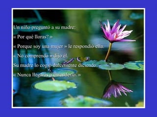 UUnn nniiññoo pprreegguunnttóó aa ssuu mmaaddrree:: 
« PPoorr qquuéé lllloorraass?? » 
« PPoorrqquuee ssooyy uunnaa mmuujjeerr » llee rreessppoonnddiióó eellllaa.. 
« NNoo ccoommpprreennddoo » ddiijjoo ééll.. 
SSuu mmaaddrree lloo ccooggiióó dduullcceemmeennttee ddiicciieennddoo:: 
« NNuunnccaa lllleeggaarrááss aa eenntteennddeerrlloo.. »
 