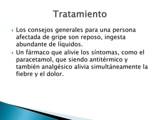    Los consejos generales para una persona
    afectada de gripe son reposo, ingesta
    abundante de líquidos.
   Un fármaco que alivie los síntomas, como el
    paracetamol, que siendo antitérmico y
    también analgésico alivia simultáneamente la
    fiebre y el dolor.
 