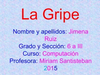 La Gripe
Nombre y apellidos: Jimena
Ruiz
Grado y Sección: 6 a III
Curso: Computación
Profesora: Miriam Santisteban
2015
 