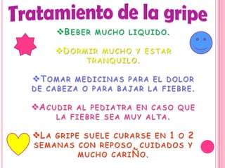 B E B E R M U C H O L I Q U I D O .

       D O R M I R M U C H O Y E S T A R
               TRANQUILO.

T O M A R M E D I C I N A S P A R A E L D O L O R
DE CABEZA O PARA BAJAR LA FIEBRE.

A C U D I R A L P E D I A T R A E N C A S O Q U E
      LA FIEBRE SEA MUY ALTA.

L A G R I P E S U E L E C U R A R S E E N 1 O 2
SEMANAS CON REPOSO, CUIDADOS Y
              MUCHO CARIÑO.
 