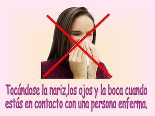 Tocándose la nariz,los ojos y la boca cuando  estás en contacto con una persona enferma. 