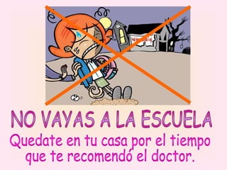 Quedate en tu casa por el tiempo  que te recomendó el doctor. NO VAYAS A LA ESCUELA 