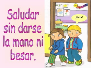 ¡Hola! Saludar  sin darse la mano ni  besar. 