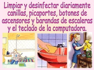 Limpiar y desinfectar diariamente  canillas, picaportes, botones de  ascensores y barandas de escaleras y el teclado de la computadora. 