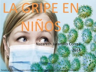 LA GRIPE EN
NIÑOS
Nazareth Jaramillo Correa
2014
Tomado de: http://blog.casapia.com/medicamentos-antifebriles-pueden-ayudar-propagar-la-gripe/
 