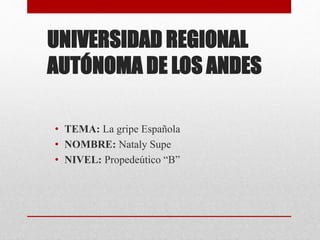 UNIVERSIDAD REGIONAL
AUTÓNOMA DE LOS ANDES
• TEMA: La gripe Española
• NOMBRE: Nataly Supe
• NIVEL: Propedeútico “B”
 