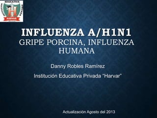 INFLUENZA A/H1N1
GRIPE PORCINA, INFLUENZA
HUMANA
Danny Robles Ramírez
Institución Educativa Privada “Harvar”
Actualización Agosto del 2013
 