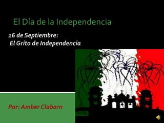 El Día de la Independencia   16 de Septiembre: El Grito de IndependenciaPor: AmberClaborn 