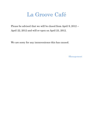 La Groove Café
Please be advised that we will be closed from April 9, 2012 –
April 22, 2012 and will re-open on April 23, 2012.
We are sorry for any inconvenience this has caused.
-Management
 
