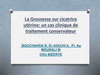 BOUCHAHDA R, Dr AYACHI A, Pr. Ag
MOURALI M
CHU BIZERTE
La Grossesse sur cicatrice
utérine: un cas clinique de
traitement conservateur
 
