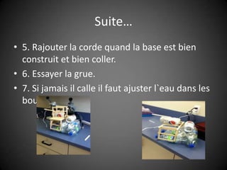 Suite…5. Rajouter la corde quand la base est bien construit et bien coller.6. Essayer la grue.7. Si jamais il calle il faut ajuster l`eau dans les bouteilles.