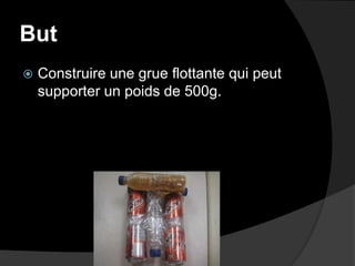 ButConstruire une grue flottante qui peut supporter un poids de 500g.
