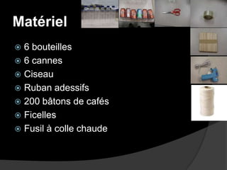 Matériel 6 bouteilles6 cannesCiseauRuban adessifs200 bâtons de cafésFicellesFusil à colle chaude 