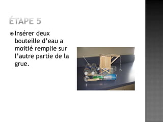 Étape 5Insérer deux bouteille d’eau a moitié remplie sur l’autre partie de la grue.