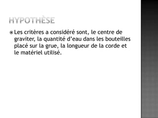 HypothèseLes critères a considéré sont, le centre de graviter, la quantité d’eau dans les bouteilles placé sur la grue, la longueur de la corde et le matériel utilisé.