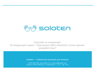 Спасибо за внимание!
В следующей серии: “Сравнение iOS и Android с точки зрения
разработчика”

Soloten — мобильные решения для бизнеса
8 495 728-37-88, www.soloten.com, welcome@soloten.com
Россия, 127018, Москва, ул. Складочная д. 1, стр. 1, оф. 1731

 