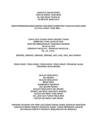 S
SU
UK
KA
A C
CI
IT
TA
A D
DA
AL
LA
AM
M D
DU
UN
NI
IA
A
T
TR
RU
US
S K
KE
E S
SU
UR
RG
GA
A Y
YA
AN
NG
G B
BA
AK
KA
A
K
KU
U J
JA
AD
DI
I M
MI
IL
LI
IK
K T
TU
UH
HA
AN
N K
KU
U
O
OH
H B
BE
ET
TA
AP
PA
A I
IN
ND
DA
AH
H-
-N
NY
YA
A
S
SO
OR
RA
AK
K K
KE
EM
ME
EN
NA
A N
NG
GA
AN
N B
BA
AG
GI
I O
OR
RA
AN
NG
G Y
YA
A N
NG
G P
PE
ER
RC
CA
AY
YA
A B
BE
ER
RT
TE
EM
MU
U T
TU
UH
HA
A N
N D
DI
I A
AW
WA
AN
N-
-A
AW
WA
AN
N
D
DI
I A
A T
TA
A S
S L
LA
A N
NG
GI
IT
T Y
YA
AN
NG
G B
BI
IR
RU
U .
. .
.
S
S'
'G
GA
AL
LA
A P
PU
UJ
JI
I S
SY
YU
UK
KU
UR
R H
HA
AN
NY
YA
A B
BA
AG
GI
IM
MU
U T
TU
UH
HA
A N
N
S
SE
EB
BA
A B
B K
KA
AU
U Y
YA
AN
NG
G L
LA
AY
YA
A K
K D
DI
I P
PU
UJ
JA
A
K
KA
AM
MI
I M
MA
A U
U B
BE
ER
RS
SO
OR
RA
AK
KL
LA
AH
H T
TI
IN
NG
GG
GI
IK
KA
AN
N N
NA
A M
MA
A M
MU
U
H
HA
A -
-L
LE
E-
-L
LU
U-
-Y
YA
A H
H
S
SO
OR
RA
AK
KL
LA
AH
H H
HA
AL
LE
EL
LU
UY
YA
A…
…S
SO
OR
RA
A K
KL
LA
A H
H H
HA
A L
LE
EL
LU
UY
YA
A.
..
.
H
HA
A …
…L
LE
E…
…L
LU
UY
YA
A .
..
.
S
SE
ER
RA
AN
NI
IO
O,
, S
SE
ER
RA
AN
NI
IO
O,
, S
SE
ER
RA
AN
NI
IO
O,
, S
SE
ER
RA
A N
NI
IO
O,
, D
DA
AO
O,
, D
DA
A O
O,
, D
DA
AO
O,
, D
DA
AO
O D
DA
AM
MA
AI
IA
A
Y
YE
ES
SU
US
S H
HI
ID
DU
UP
P,
, Y
YE
ES
SU
US
S H
HI
ID
DU
UP
P,
, Y
YE
ES
SU
US
S H
HI
ID
DU
UP
P,
, Y
YE
ES
SU
US
S H
HI
ID
DU
UP
P,
, S
S’
’P
PA
A N
NJ
JA
A N
NG
G J
JA
AL
LA
AN
N,
,
S
S’
’P
PA
AN
NJ
JA
A N
NG
G J
JA
AL
LA
A N
N B
BA
AG
GI
IK
KU
U
K
KA
A U
UL
LA
A H
H S
SE
EG
GA
A L
LA
A N
NY
YA
A
K
KA
AU
U B
BA
AG
GI
IK
KU
U
K
KA
A U
UL
LA
A H
H S
SE
EG
GA
A L
LA
A N
NY
YA
A
B
BE
ES
SA
A R
R K
KE
EC
CI
IL
L
K
KO
OR
RB
BA
A N
NK
KA
A N
N H
HI
ID
DU
UP
PN
NY
YA
A
D
DI
IA
A S
SE
EL
LA
A M
MA
A T
TK
KA
A N
NK
KU
U
K
KA
AU
UL
LA
AH
H S
SE
EG
GA
AL
LA
A N
NY
YA
A K
KA
A U
U B
BA
AG
GI
IK
KU
U
S
SE
EP
PE
ER
RT
TI
I A
AI
IR
R M
MA
A D
DU
U D
DA
A R
RI
I B
BA
AT
TU
U K
KA
A R
RA
A N
NG
G
D
DI
IC
CI
IC
CI
IP
P A
AI
IR
R M
MA
A D
DU
U Y
YA
A N
NG
G M
MA
AN
NI
IS
S
O
OH
H.
..
.L
LI
IH
HA
A T
TL
LA
A H
H T
TU
UH
HA
A N
N Y
YE
ES
SU
US
S B
BA
AI
IK
K
D
DI
IC
CI
IC
CI
IP
P A
AI
IR
R M
MA
A D
DU
U Y
YA
A N
NG
G M
MA
AN
NI
IS
S
S
S’
’K
KA
A R
RA
A N
NG
G S
SA
AU
UD
DA
AR
RA
A A
A P
PA
A P
PI
IK
KI
IR
R L
LA
AG
GI
I D
DI
IS
SI
IN
NI
I D
DI
IS
SA
AN
NA
A D
DU
UN
NI
IA
A S
SU
US
SA
A H
HL
LA
A H
H N
NA
AN
NT
TI
IK
KA
A N
N
S
SU
UD
DA
A H
HL
LA
AH
H B
BE
EG
GI
IN
NI
I D
DE
EN
NG
GA
A R
R S
SU
UA
AR
RA
AN
NY
YA
A S
SU
UA
A R
RA
A T
TU
UH
HA
AN
N M
ME
EM
MA
AN
NG
GG
GI
IL
L P
PA
A D
DA
A M
MU
U
D
DA
AT
TA
A N
NG
GL
LA
AH
H P
PE
ER
RC
CA
A Y
YA
A P
PA
AD
DA
AN
NY
YA
A K
KE
ES
SE
EL
LA
A M
MA
AT
TA
AN
N M
MU
U S
SE
ED
DI
IA
AL
LA
AH
H
 