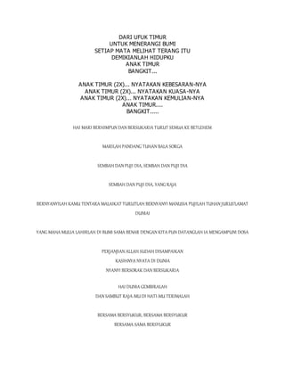 DARI UFUK TIMUR
UNTUK MENERANGI BUMI
SETIAP MATA MELIHAT TERANG ITU
DEMIKIANLAH HIDUPKU
ANAK TIMUR
BANGKIT...
ANAK TIMUR (2X)... NYATAKAN KEBESARAN-NYA
ANAK TIMUR (2X)... NYATAKAN KUASA-NYA
ANAK TIMUR (2X)... NYATAKAN KEMULIAN-NYA
ANAK TIMUR....
BANGKIT.....
HAI MARI BERHIMPUN DAN BERSUKARIA TURUT SEMUA KE BETLEHEM
MARILAH PANDANG TUHAN BALA SORGA
SEMBAH DAN PUJI DIA, SEMBAH DAN PUJI DIA
SEMBAH DAN PUJI DIA, YANG RAJA
BERNYANYILAH KAMU TENTARA MALAIKAT TURUTLAH BERNYANYI MANUSIA PUJILAH TUHAN JURUS'LAMAT
DUNIAI
YANG MAHA MULIA LAHIRLAH DI BUMI SAMA BENAR DENGAN KITA PUN DATANGLAH IA MENGAMPUNI DOSA
PERJANJIAN ALLAH SUDAH DISAMPAIKAN
KASIHNYA NYATA DI DUNIA
NYANYI BERSORAK DAN BERSUKARIA
HAI DUNIA GEMBIRALAH
DAN SAMBUT RAJA-MU DI HATI-MU TERIMALAH
BERSAMA BERSYUKUR, BERSAMA BERSYUKUR
BERSAMA-SAMA BERSYUKUR
 