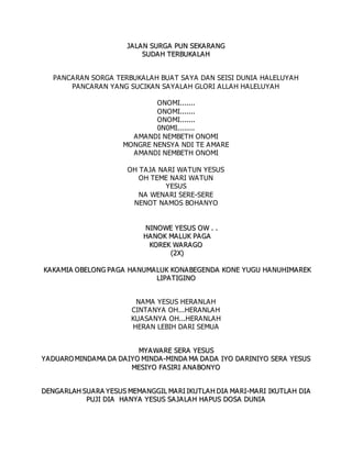 J
JA
AL
LA
AN
N S
SU
UR
RG
GA
A P
PU
UN
N S
SE
EK
KA
AR
RA
AN
NG
G
S
SU
UD
DA
A H
H T
TE
ER
RB
BU
UK
KA
A L
LA
AH
H
PANCARAN SORGA TERBUKALAH BUAT SAYA DAN SEISI DUNIA HALELUYAH
PANCARAN YANG SUCIKAN SAYALAH GLORI ALLAH HALELUYAH
ONOMI.......
ONOMI.......
ONOMI.......
0N0MI........
AMANDI NEMBETH ONOMI
MONGRE NENSYA NDI TE AMARE
AMANDI NEMBETH ONOMI
OH TAJA NARI WATUN YESUS
OH TEME NARI WATUN
YESUS
NA WENARI SERE-SERE
NENOT NAMOS BOHANYO
N
NI
IN
NO
OW
WE
E Y
YE
ES
SU
US
S O
OW
W .
. .
.
H
HA
AN
NO
OK
K M
MA
AL
LU
UK
K P
PA
AG
GA
A
K
KO
OR
RE
EK
K W
WA
A R
RA
AG
GO
O
(
(2
2X
X)
)
K
KA
AK
KA
AM
MI
IA
A O
OB
BE
EL
LO
ON
NG
G P
PA
A G
GA
A H
HA
A N
NU
UM
MA
AL
LU
UK
K K
KO
ON
NA
AB
BE
EG
GE
EN
ND
DA
A K
KO
ON
NE
E Y
YU
UG
GU
U H
HA
AN
NU
UH
HI
IM
MA
AR
RE
EK
K
L
LI
IP
PA
A T
TI
IG
GI
IN
NO
O
NAMA YESUS HERANLAH
CINTANYA OH...HERANLAH
KUASANYA OH...HERANLAH
HERAN LEBIH DARI SEMUA
M
MY
YA
AW
WA
A R
RE
E S
SE
ER
RA
A Y
YE
ES
SU
US
S
Y
YA
AD
DU
UA
AR
RO
O M
MI
IN
ND
DA
AM
MA
A D
DA
A D
DA
A I
IY
YO
O M
MI
IN
ND
DA
A -
-M
MI
IN
ND
DA
A M
MA
A D
DA
A D
DA
A I
IY
YO
O D
DA
A R
RI
IN
NI
IY
YO
O S
SE
ER
RA
A Y
YE
ES
SU
US
S
M
ME
ES
SI
IY
YO
O F
FA
AS
SI
IR
RI
I A
A N
NA
A B
BO
ON
NY
YO
O
D
DE
EN
NG
GA
AR
RL
LA
AH
H S
SU
UA
AR
RA
A Y
YE
ES
SU
US
S M
ME
EM
MA
AN
NG
GG
GI
IL
L M
MA
AR
RI
I I
IK
KU
UT
TL
LA
A H
H D
DI
IA
A M
MA
AR
RI
I-
-M
MA
AR
RI
I I
IK
KU
UT
TL
LA
A H
H D
DI
IA
A
P
PU
UJ
JI
I D
DI
IA
A H
HA
A N
NY
YA
A Y
YE
ES
SU
US
S S
SA
A J
JA
A L
LA
AH
H H
HA
A P
PU
US
S D
DO
OS
SA
A D
DU
UN
NI
IA
A
 