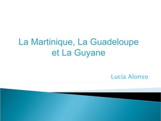 La Martinique, La Guadeloupe
        et La Guyane

                     Lucía Alonso
 