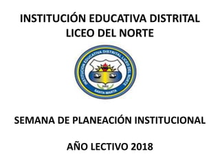 INSTITUCIÓN EDUCATIVA DISTRITAL
LICEO DEL NORTE
SEMANA DE PLANEACIÓN INSTITUCIONAL
AÑO LECTIVO 2018
 