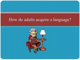 How do adults acquire a language?
 
