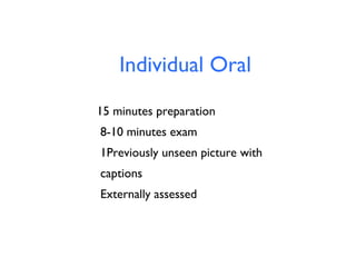 Individual Oral
15 minutes preparation
8-10 minutes exam
1Previously unseen picture with
captions
Externally assessed

 