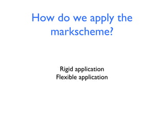 How do we apply the
markscheme?
Rigid application
Flexible application

 