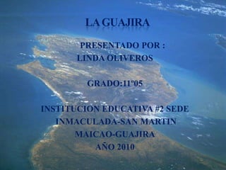                                 LA GUAJIRA        PRESENTADO POR : LINDA OLIVEROS  GRADO:11º05 INSTITUCION EDUCATIVA #2 SEDE  INMACULADA-SAN MARTIN MAICAO-GUAJIRA AÑO 2010  