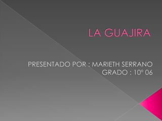 LA GUAJIRA PRESENTADO POR : MARIETH SERRANO  GRADO : 10º 06 