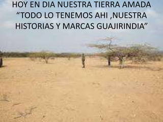 HOY EN DIA NUESTRA TIERRA AMADA“TODO LO TENEMOS AHI ,NUESTRA HISTORIAS Y MARCAS GUAJIRINDIA”