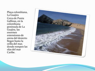 Playa colombiana, La Guajira Cerca de Punta Gallinas, en la colombiana península de La Guajira, las enormes extensiones de arena del desierto llegan hasta la orilla del mar, donde rompen las olas del mar Caribe.