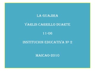 LA GUAJIRAYARLIS CARRILLO DUARTE11-06INSTITUCION EDUCATIVA Nº 2MAICAO-2010 