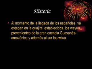 Historia  Al momento de la llegada de los españoles  ya estaban en la guajira  establecidos  los wayuu  provenientes de la gran cuencia Guayanés-amazónica y además al sur los wiwa 