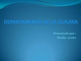 Departamento De La Guajira Presentado por : Shadia  acuña 