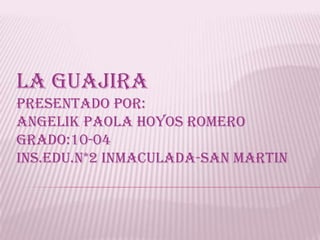 La guajira  Presentado por:  angelik Paola hoyos romero Grado:10-04 Ins.edu.n*2 inmaculada-san Martin 