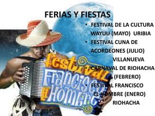FERIAS Y FIESTAS
• FESTIVAL DE LA CULTURA
WAYUU (MAYO) URIBIA
• FESTIVAL CUNA DE
ACORDEONES (JULIO)
VILLANUEVA
• CARNAVAL DE RIOHACHA
(FEBRERO)
• FESTIVAL FRANCISCO
EL HOMBRE (ENERO)
RIOHACHA
 