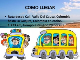 COMO LLEGAR
• Ruta desde Cali, Valle Del Cauca, Colombia
hasta La Guajira, Colombia en coche.
1.273 km, tiempo estimado 20 horas 5
minutos
 