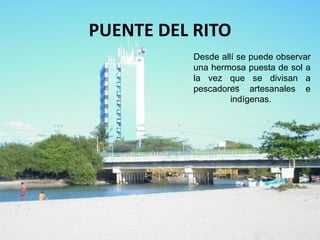 PUENTE DEL RITO
Desde allí se puede observar
una hermosa puesta de sol a
la vez que se divisan a
pescadores artesanales e
indígenas.
 
