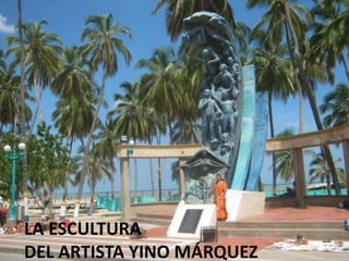 LA ESCULTURA
DEL ARTISTA YINO MÁRQUEZ
 